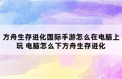 方舟生存进化国际手游怎么在电脑上玩 电脑怎么下方舟生存进化